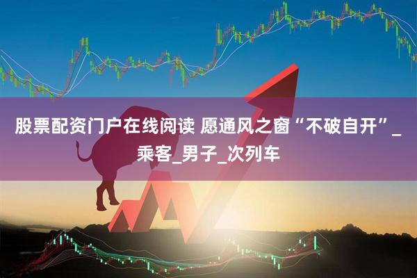 股票配资门户在线阅读 愿通风之窗“不破自开”_乘客_男子_次列车