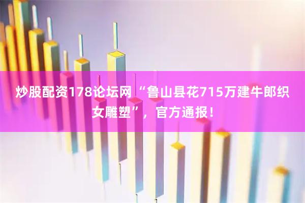 炒股配资178论坛网 “鲁山县花715万建牛郎织女雕塑”，官方通报！