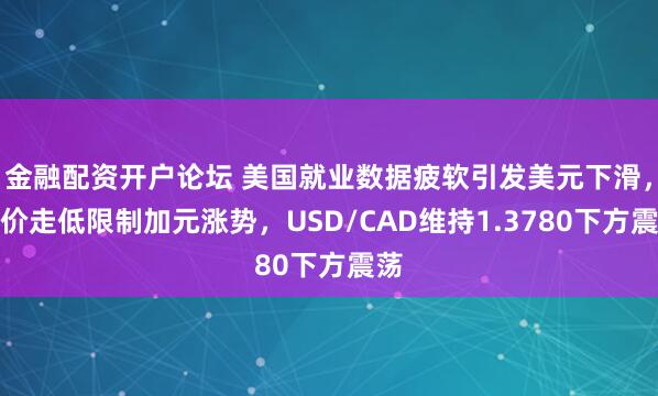 金融配资开户论坛 美国就业数据疲软引发美元下滑，油价走低限制加元涨势，USD/CAD维持1.3780下方震荡