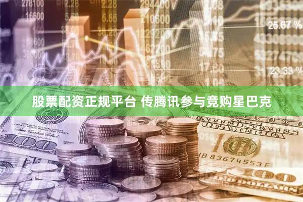 股票配资正规平台 传腾讯参与竞购星巴克