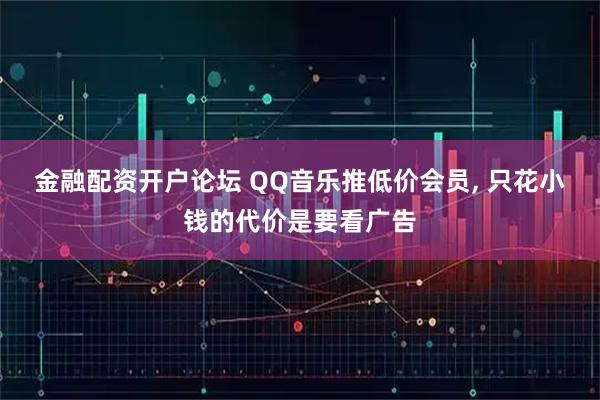 金融配资开户论坛 QQ音乐推低价会员, 只花小钱的代价是要看广告