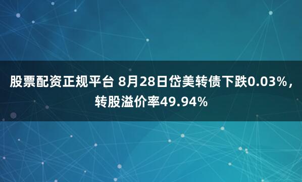 股票配资正规平台 8月28日岱美转债下跌0.03%，转股溢价率49.94%