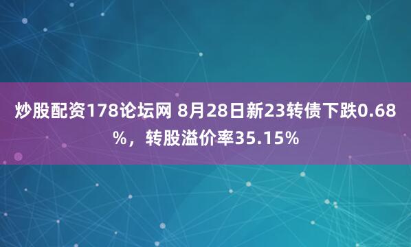 炒股配资178论坛网 8月28日新23转债下跌0.68%，转股溢价率35.15%