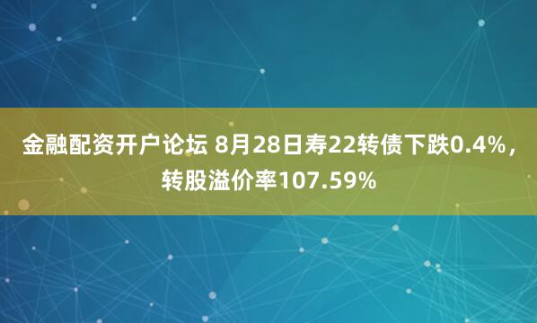金融配资开户论坛 8月28日寿22转债下跌0.4%，转股溢价率107.59%