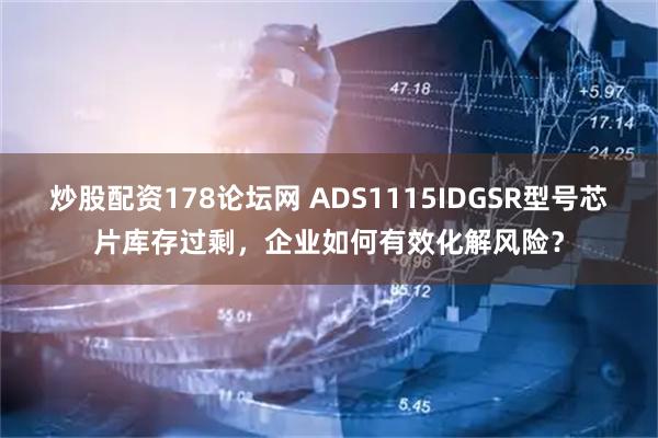 炒股配资178论坛网 ADS1115IDGSR型号芯片库存过剩，企业如何有效化解风险？