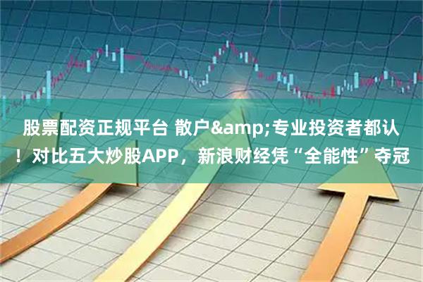 股票配资正规平台 散户&专业投资者都认！对比五大炒股APP，新浪财经凭“全能性”夺冠