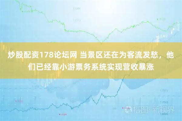 炒股配资178论坛网 当景区还在为客流发愁，他们已经靠小游票务系统实现营收暴涨