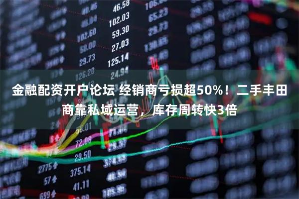 金融配资开户论坛 经销商亏损超50%！二手丰田商靠私域运营，库存周转快3倍