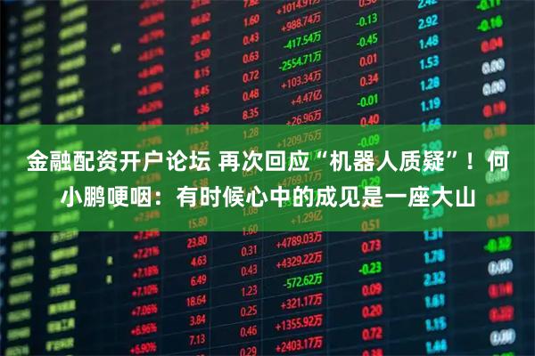 金融配资开户论坛 再次回应“机器人质疑”！何小鹏哽咽：有时候心中的成见是一座大山