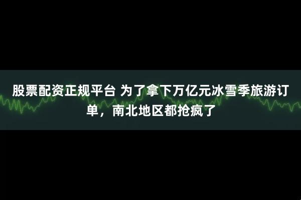 股票配资正规平台 为了拿下万亿元冰雪季旅游订单，南北地区都抢疯了