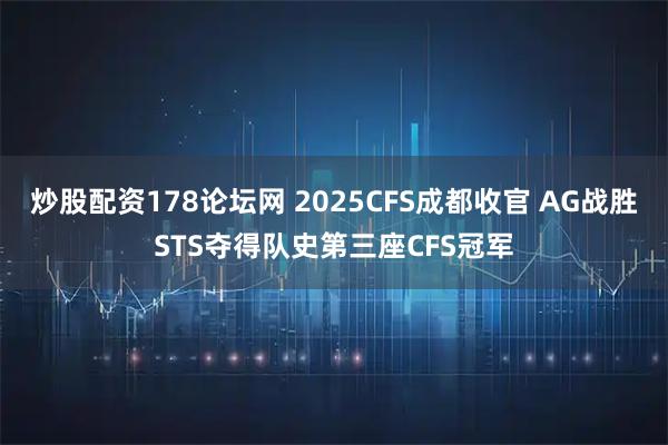 炒股配资178论坛网 2025CFS成都收官 AG战胜STS夺得队史第三座CFS冠军