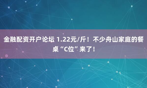 金融配资开户论坛 1.22元/斤！不少舟山家庭的餐桌“C位”来了！