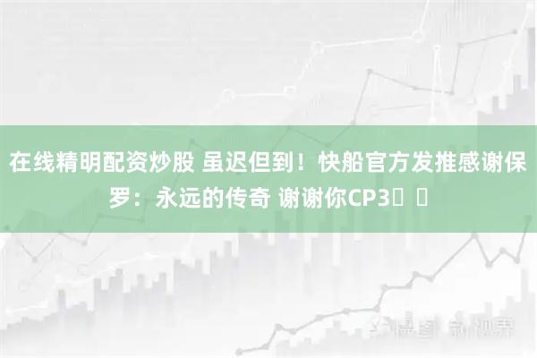 在线精明配资炒股 虽迟但到！快船官方发推感谢保罗：永远的传奇 谢谢你CP3❤️
