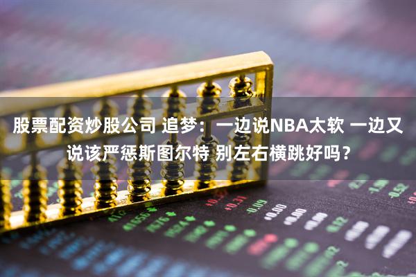 股票配资炒股公司 追梦：一边说NBA太软 一边又说该严惩斯图尔特 别左右横跳好吗？